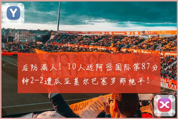 后防漏人！10人迈阿密国际第87分钟2-2遭瓜亚基尔巴塞罗那绝平！