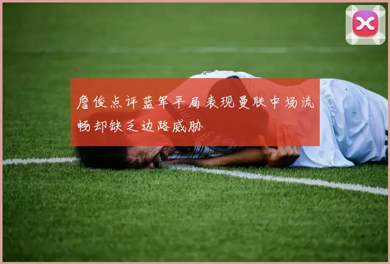 詹俊点评蓝军平局表现曼联中场流畅却缺乏边路威胁