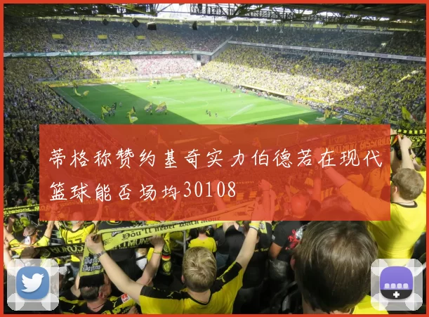 蒂格称赞约基奇实力伯德若在现代篮球能否场均30108