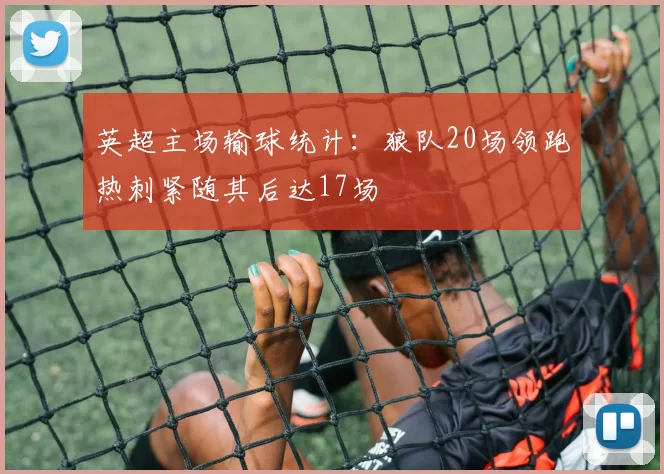 英超主场输球统计：狼队20场领跑热刺紧随其后达17场
