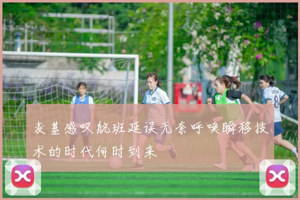 麦基感叹航班延误无奈呼唤瞬移技术的时代何时到来