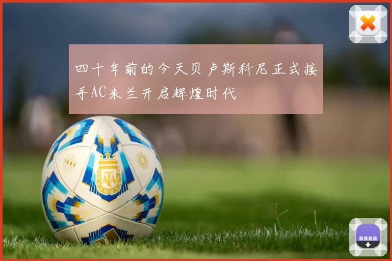 四十年前的今天贝卢斯科尼正式接手AC米兰开启辉煌时代