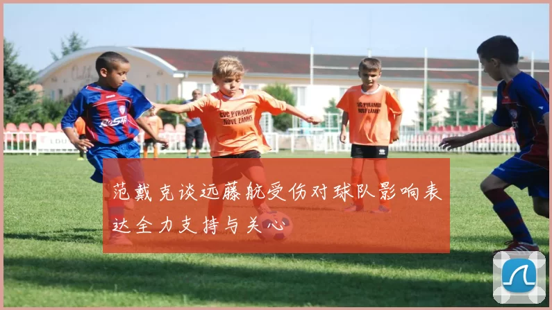 范戴克谈远藤航受伤对球队影响表达全力支持与关心