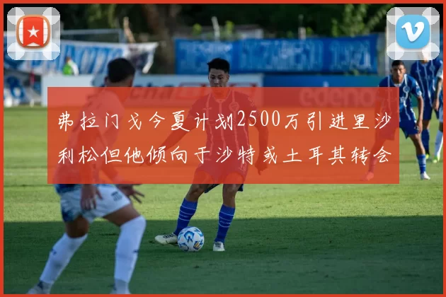 弗拉门戈今夏计划2500万引进里沙利松但他倾向于沙特或土耳其转会