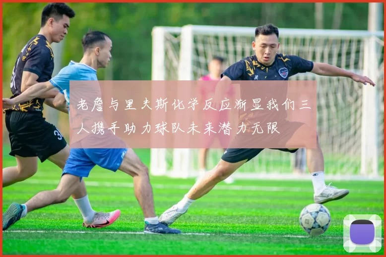 老詹与里夫斯化学反应渐显我们三人携手助力球队未来潜力无限