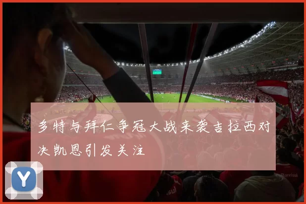 多特与拜仁争冠大战来袭吉拉西对决凯恩引发关注