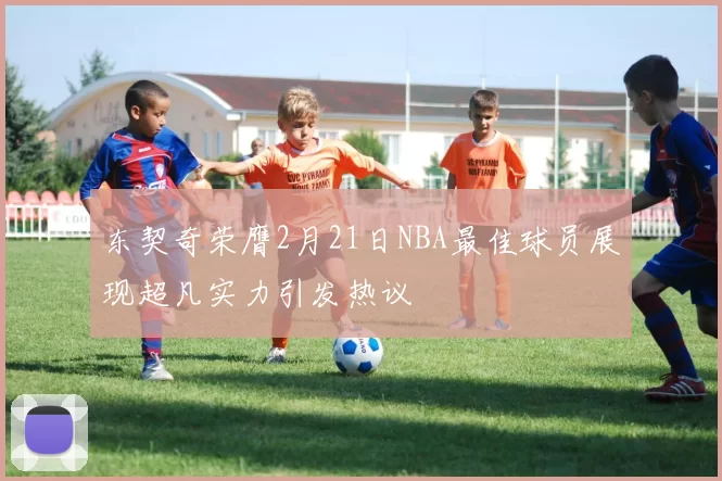 东契奇荣膺2月21日NBA最佳球员展现超凡实力引发热议