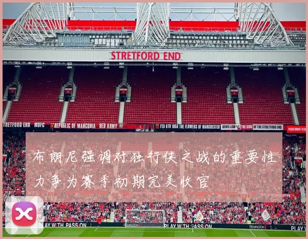 布朗尼强调对独行侠之战的重要性力争为赛季初期完美收官