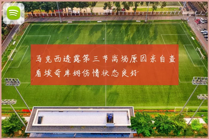 马克西透露第三节离场原因亲自查看埃奇库姆伤情状态良好