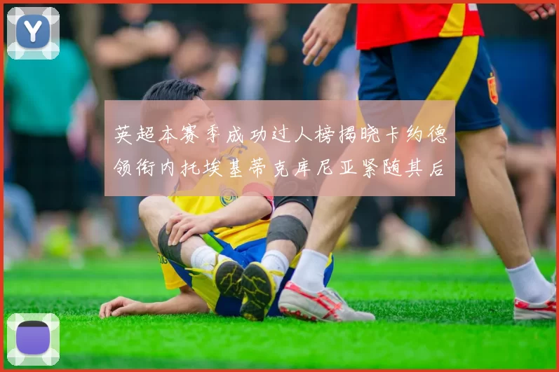 英超本赛季成功过人榜揭晓卡约德领衔内托埃基蒂克库尼亚紧随其后
