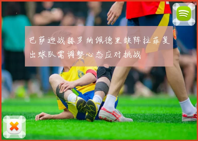 巴萨迎战赫罗纳佩德里缺阵拉菲复出球队需调整心态应对挑战