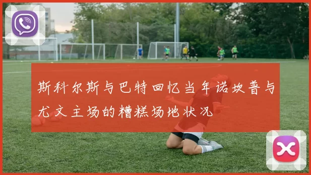 斯科尔斯与巴特回忆当年诺坎普与尤文主场的糟糕场地状况