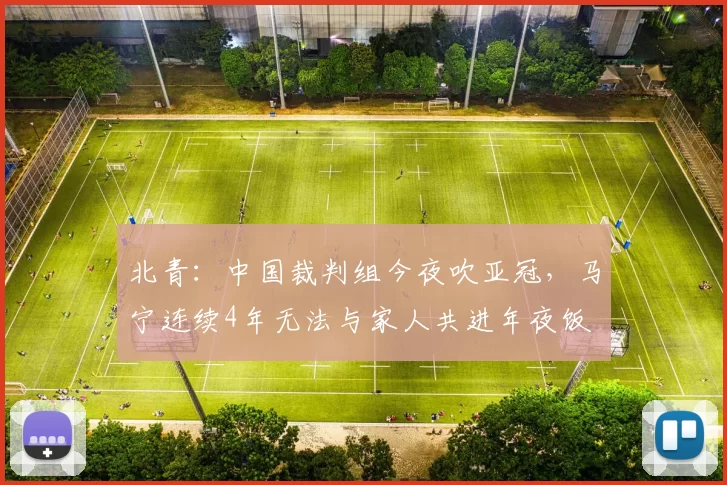 北青：中国裁判组今夜吹亚冠，马宁连续4年无法与家人共进年夜饭