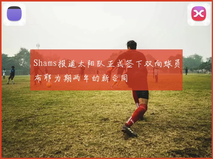 Shams报道太阳队正式签下双向球员布耶为期两年的新合同