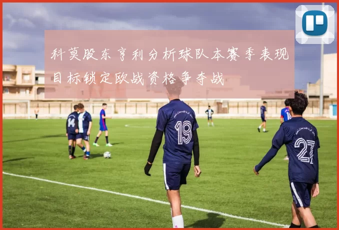 科莫股东亨利分析球队本赛季表现目标锁定欧战资格争夺战