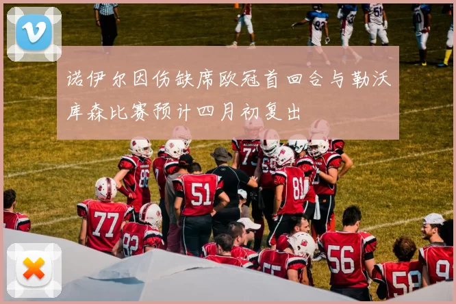 诺伊尔因伤缺席欧冠首回合与勒沃库森比赛预计四月初复出
