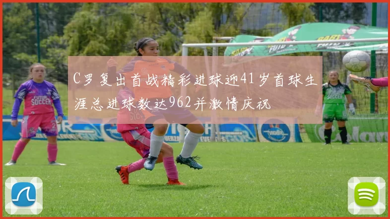 C罗复出首战精彩进球迎41岁首球生涯总进球数达962并激情庆祝