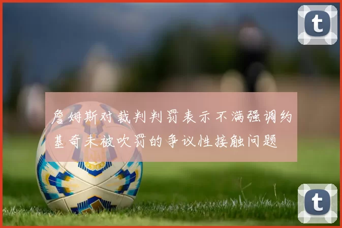 詹姆斯对裁判判罚表示不满强调约基奇未被吹罚的争议性接触问题