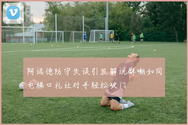 阿诺德防守失误引发解说群嘲如同电梯口礼让对手轻松破门