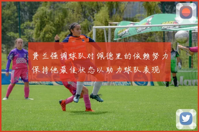 费兰强调球队对佩德里的依赖努力保持他最佳状态以助力球队表现