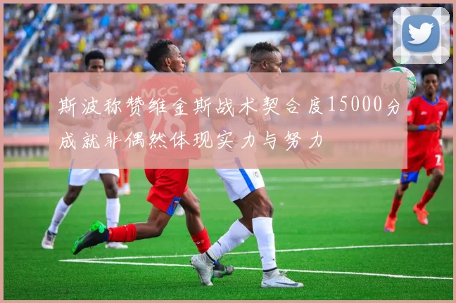 斯波称赞维金斯战术契合度15000分成就非偶然体现实力与努力
